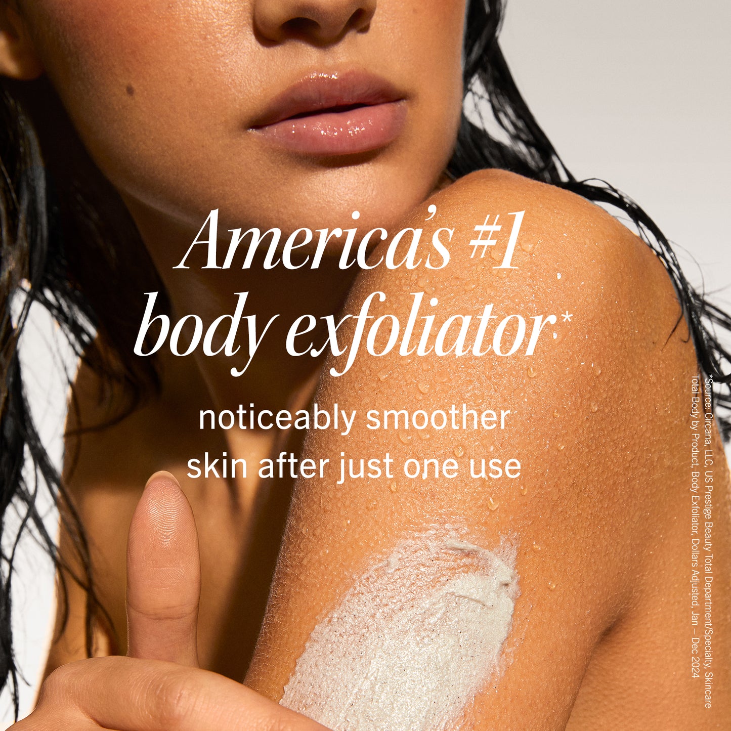 "A woman's shoulder with exfoliant cream applied, hand gently resting nearby; wet hair indicates shower context. Text: ""America’s #1 body exfoliator* noticeably smoother skin after just one use.""

*Source: Circana, LLC. US Prestige Beauty Total Department/Specialty Stores Total Body Product, Body Exfoliator, Dollars, August 2022 - Jan 2023."